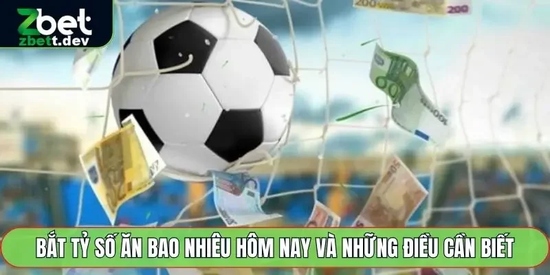 Bắt Tỷ Số Ăn Bao Nhiêu Hôm Nay Và Những Điều Cần Biết 2 bắt tỷ số